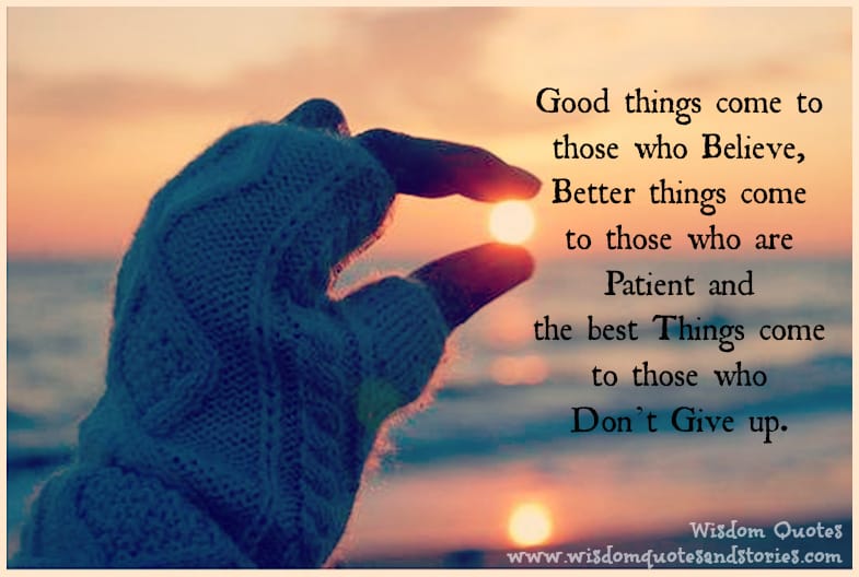 Good things come to those who believe, better things come to those who are patient and the best things come to those who don’