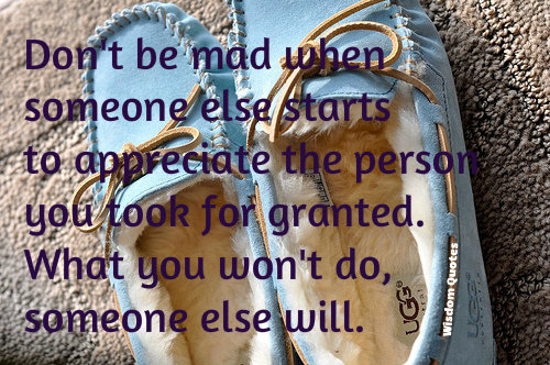 Don't be mad when someone else starts to appreciate the person you took for  granted. What you won't do, someone else will.