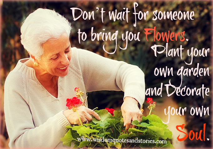 Plant Your Own Garden And Decorate Your Own Soul Wisdom Quotes