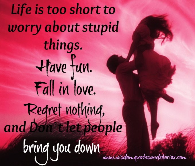 Life is too short to worry about stupid things. Have fun. Fall in love ...