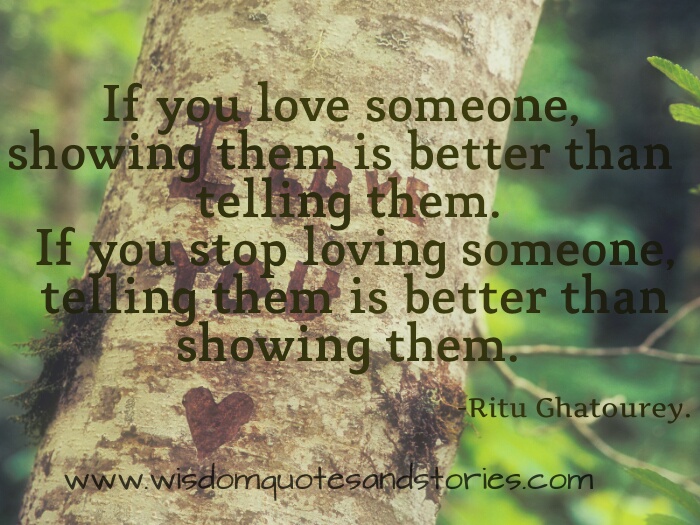 If you love someone, showing them is better than telling them. If you stop loving someone, telling them is better than showing them.
