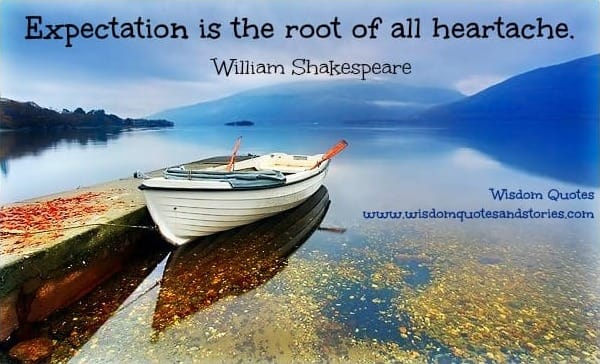 Expectation is the root of all heartache - William Shakespeare
