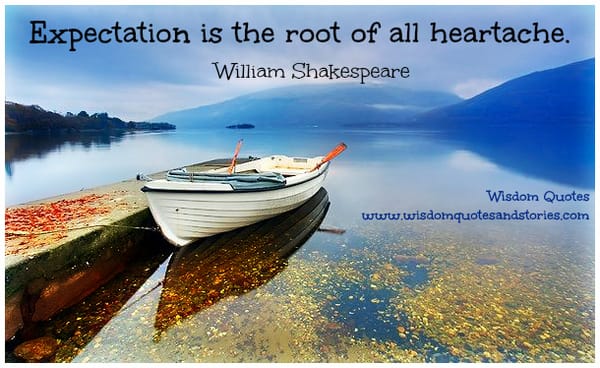 Expectation is the root of all heartache - William Shakespeare