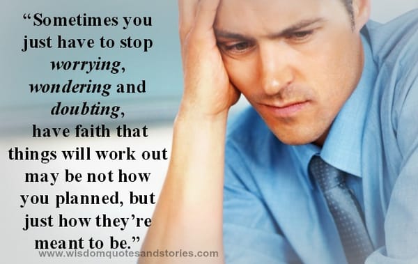 Sometimes you have to stop worrying , wondering and doubting. Have faith that it will work out.