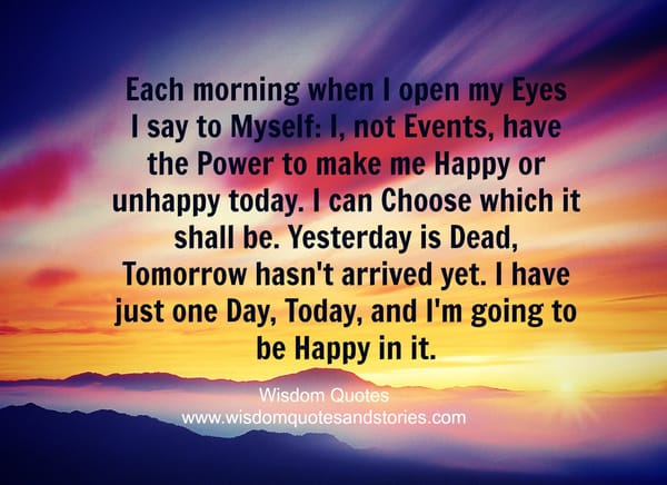Each morning when I open my eyes I say to myself I have just one day today and I am going to be happy in it