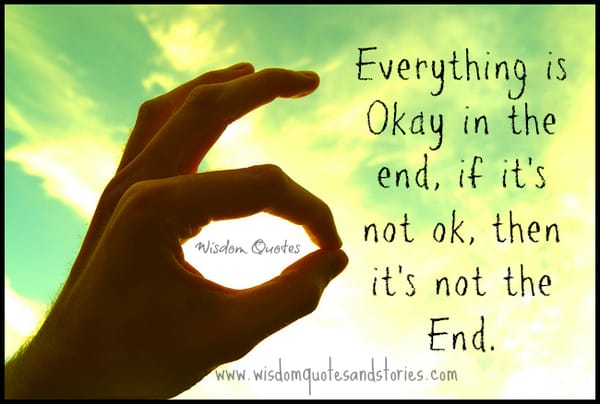 Everything is okay in the end, if it's not ok, then it's not the end
