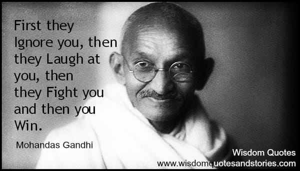 First they ignore you, then they laugh at you, then they fight you and then you win - Mahatma Gandhi