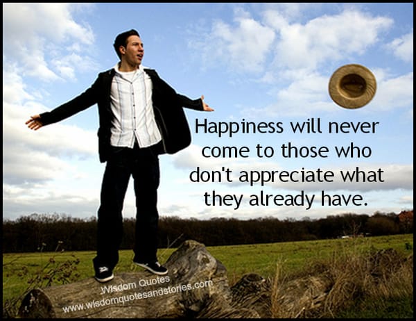 Happiness will never come to those who don't appreciate what they already have