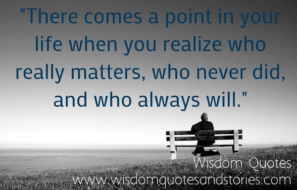 There comes a point in your life when you realize who matters , who never did and who always will