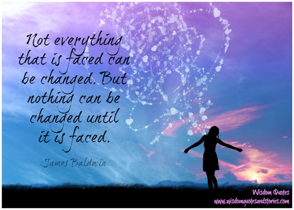 Not everything that is faced can be changed. But nothing can be changed until it is faced - James Baldwin