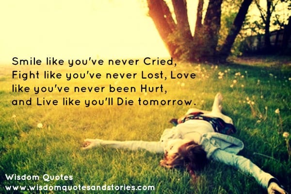 Smile like you've never cried, fight like you've never lost, love like you've never been hurt, and live like you'll die tomor