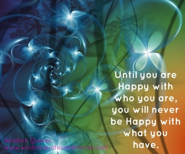 Until you are happy with who you are, you will never be happy with what you have
