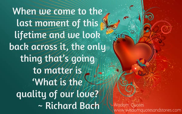 When we come to the last moment of our lifetime , only thing that matters 'What is the quality of our love ?' - Richard Bach