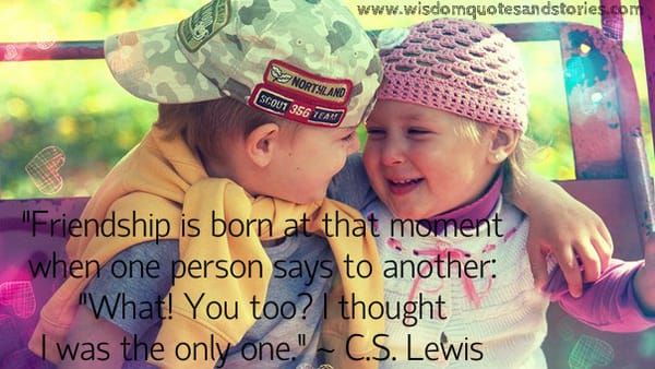 Friendship is born at that moment when one person says to another : I thought I was the only one - C.S. Lewis