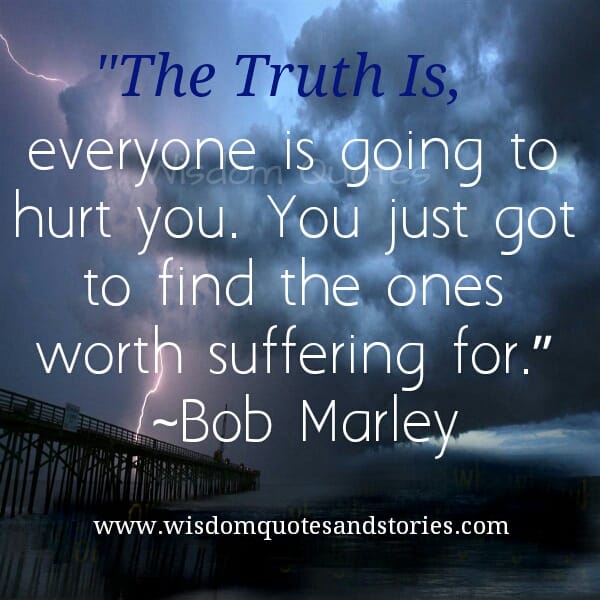 Everyone is going to hurt you , find the ones worth suffering for