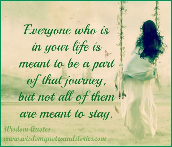 Everyone who is in your life is meant to be a part of that journey, but not all of them are meant to stay