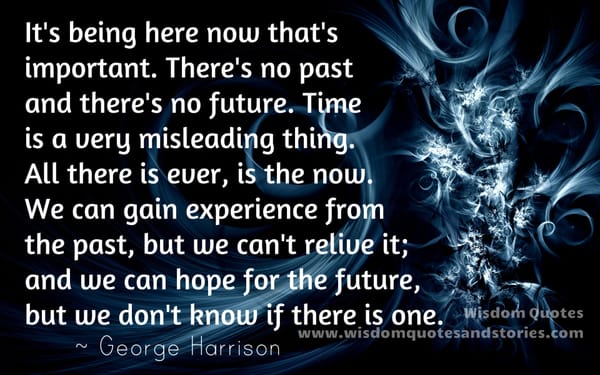 It's being here now that's important. There's no past and there's no future