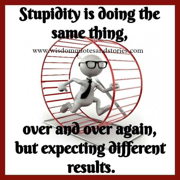Stupidity is doing the same thing, over and over again expecting different results