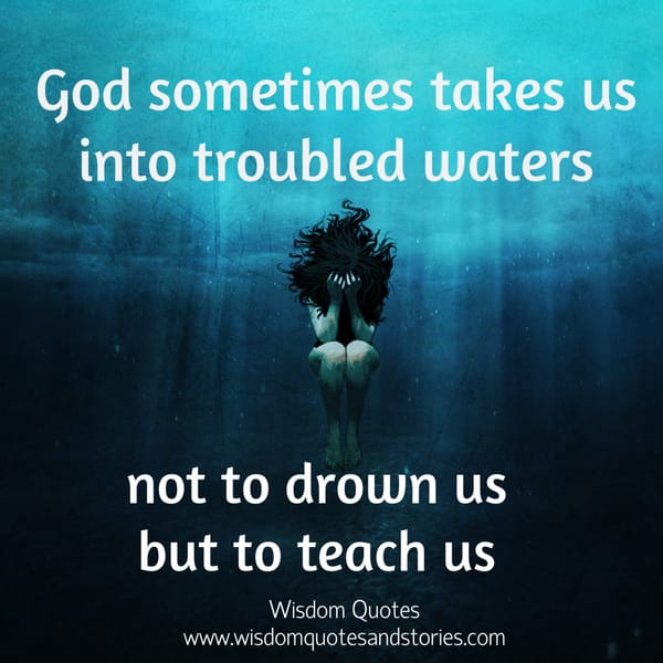 God sometimes takes us into troubled waters not to drown us but to teach us