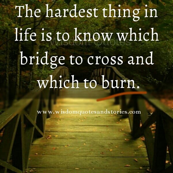 Know which bridge to cross and which to burn