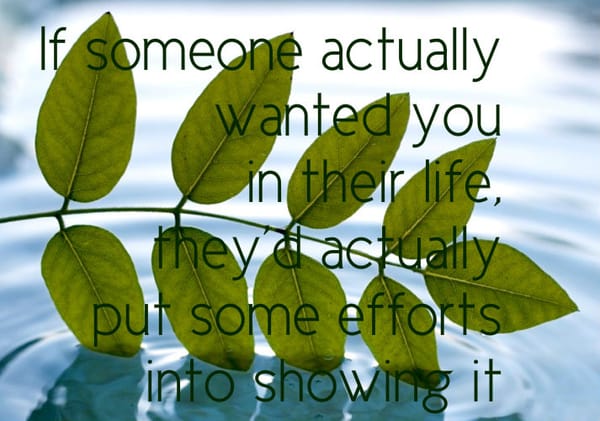 If someone actually wanted you in their life , he would put some efforts into showing it