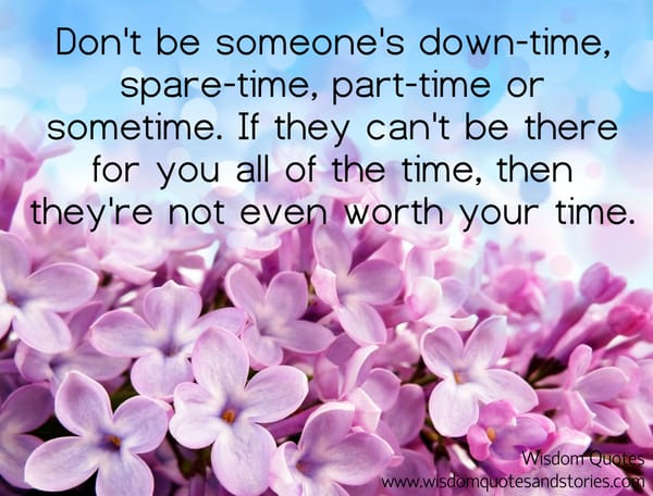 If someone can't be there for you all the time, then they're not worth your time