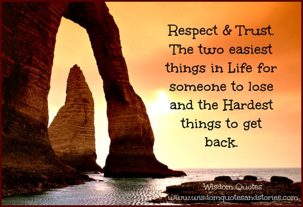 Respect and Trust. The two easiest things in life for someone to lose and the hardest things to get back