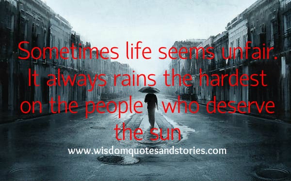 Life seems unfair but it always rains the hardest on the people who deserve the sun
