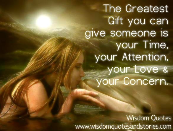 The greatest gift you can give someone is your time , attention , love and concern