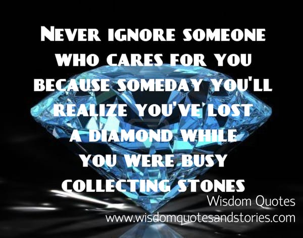 Never ignore someone who cares for you as you might lose a diamond while collecting stones