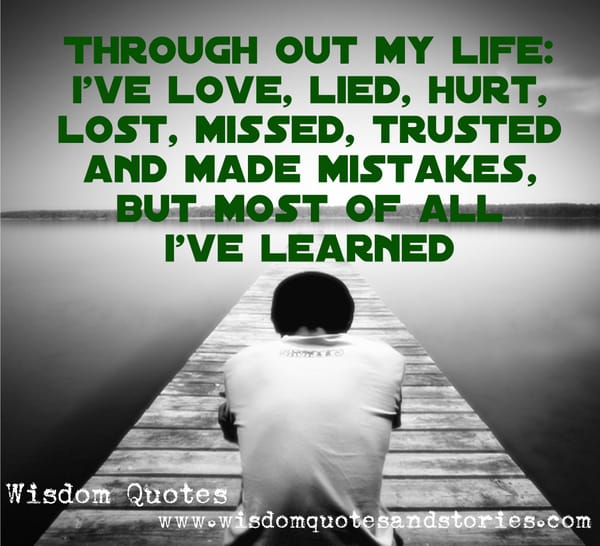 Throughout my life , I have loved ,lied , hurt ,lost , missed , trusted and made mistakes but I have learnt