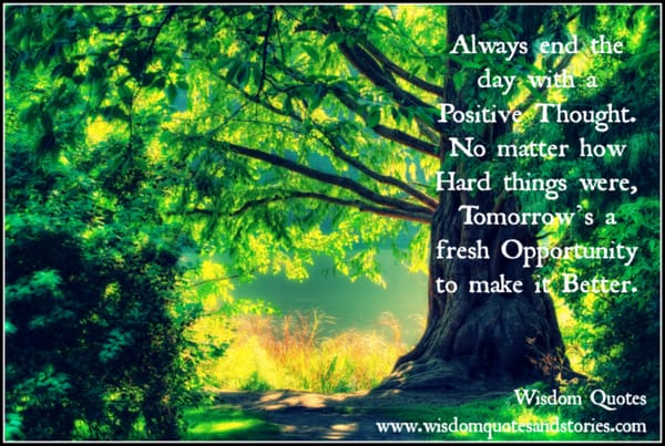 End the day with a positive thought that no matter how hard things were, tomorrow is a fresh opportunity