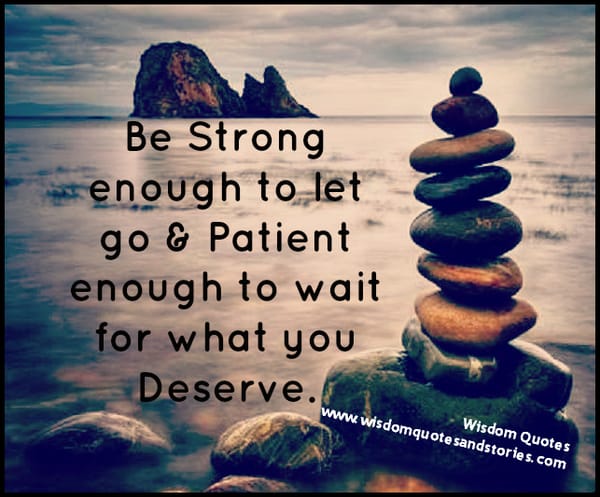Be strong enough to let go and patient enough to wait for what you deserve