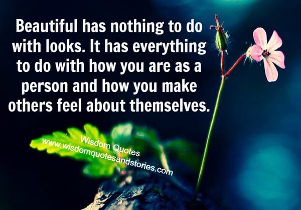 Beautiful has nothing to do with looks but to do with how you make others feel