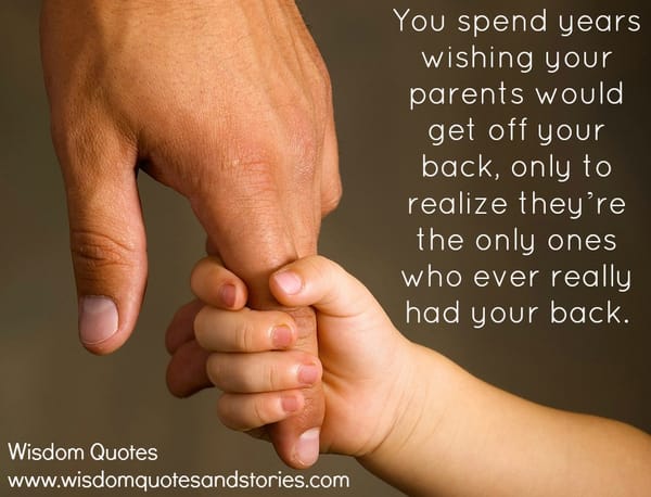 You spend years wishing your parents would get off your back to realize they are the ones who really had your back