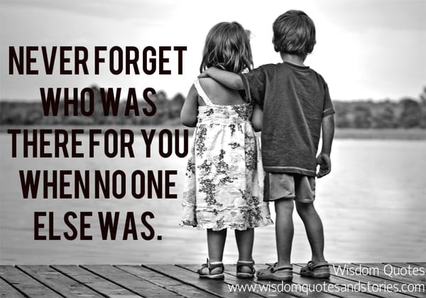 Never forget who was there for you when no one else was