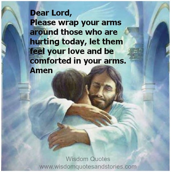 Lord, wrap your arms around those who are hurting today, let them feel your love and be comforted in your arms