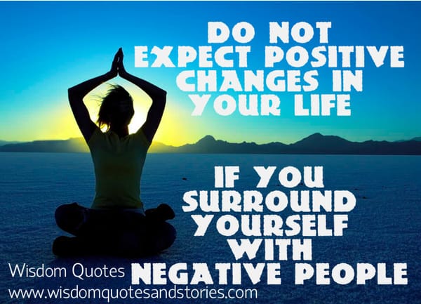 Do not expect positive changes in life if you are surrounded by negative people