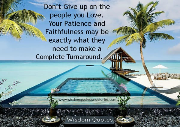 Don’t give up on the people you love. Your patience and faithfulness is what they need to make a turnaround