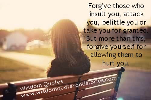 Forgive those who insult you, attack you and forgive yourself for allowing them to hurt you
