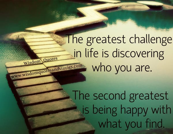 The greatest challenge in life is discovering who you are and being happy with what you find