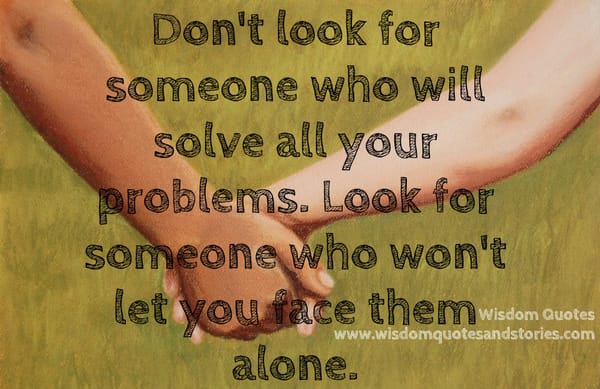 Look for someone who won't let you face your problems alone