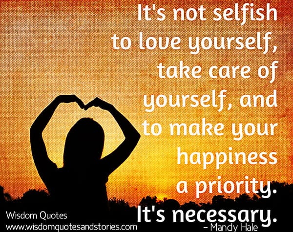 It is not selfish to love yourself ,take care of yourself and make your happiness a priority - Mandy Hale