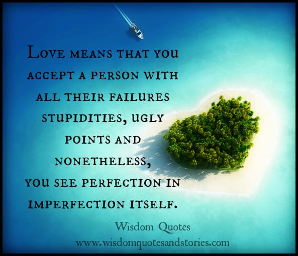 Love means that you accept a person with all their failures, stupidities, ugly points . You see perfection in imperfection