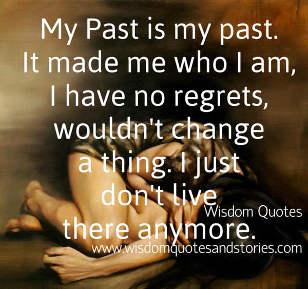 My past is what made me who I am , I just don't live there anymore