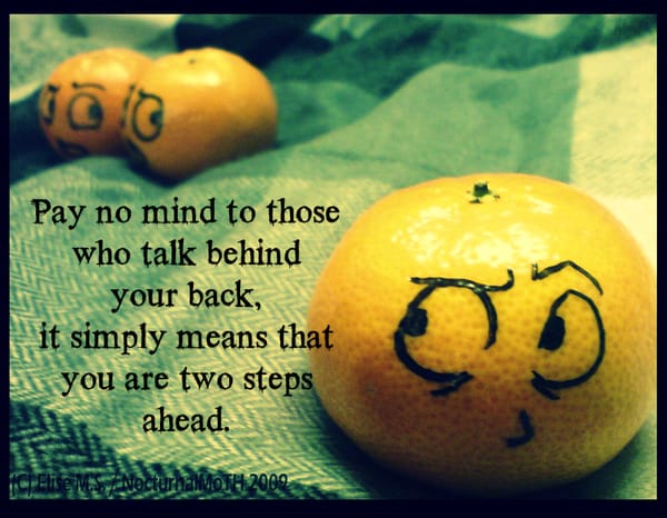 Pay no mind to those who talk behind your back, it means you are two steps ahead