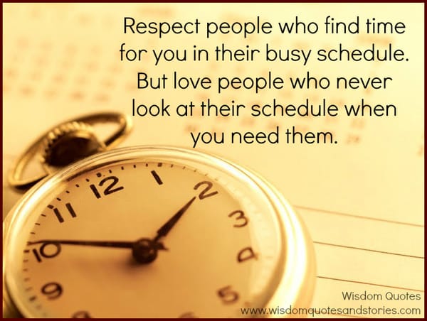 Respect people who find time for you but love people who never look at their schedule when you need them