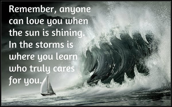 Anyone can love you when sun is shining but in storms you learn who cares for you