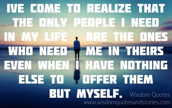 The only people I need in my life are the ones who need me in theirs even when I have nothing to offer but myself