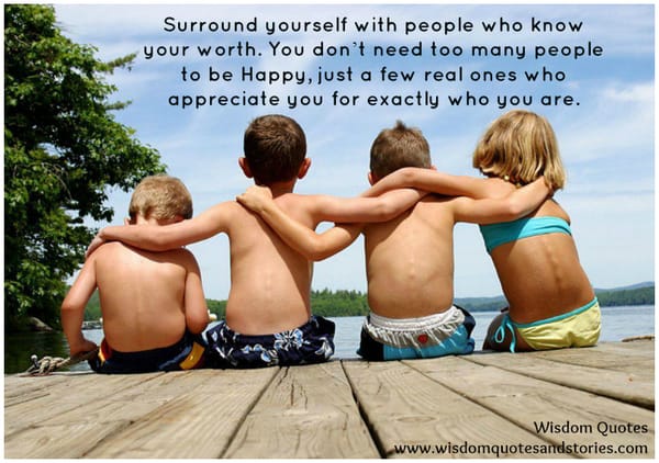 Surround yourself with people who know your worth and appreciate you for exactly who you are